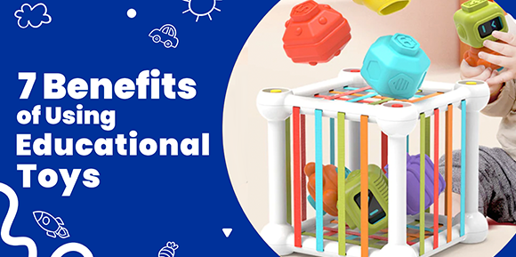 Educational Toys- Their Importance in Your Child’s Development and the 7 Benefits of Using Them!